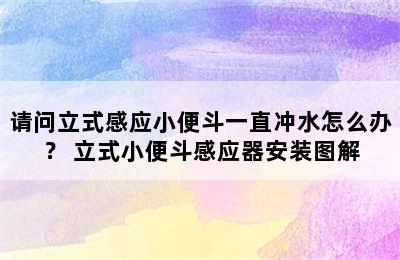 请问立式感应小便斗一直冲水怎么办？ 立式小便斗感应器安装图解